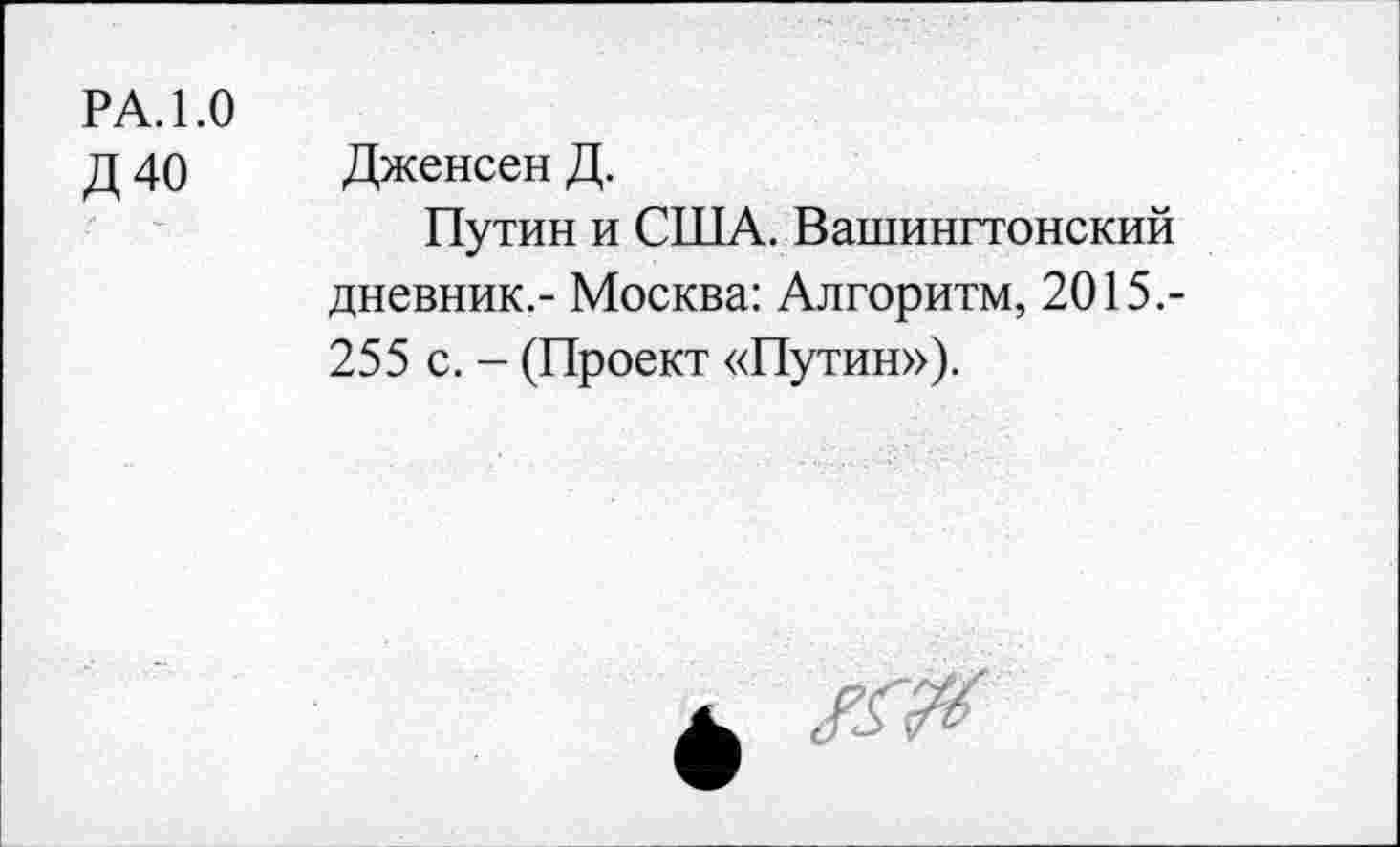 ﻿РА. 1.0
д 40 Дженсен Д.
Путин и США. Вашингтонский дневник.- Москва: Алгоритм, 2015.-255 с. - (Проект «Путин»).